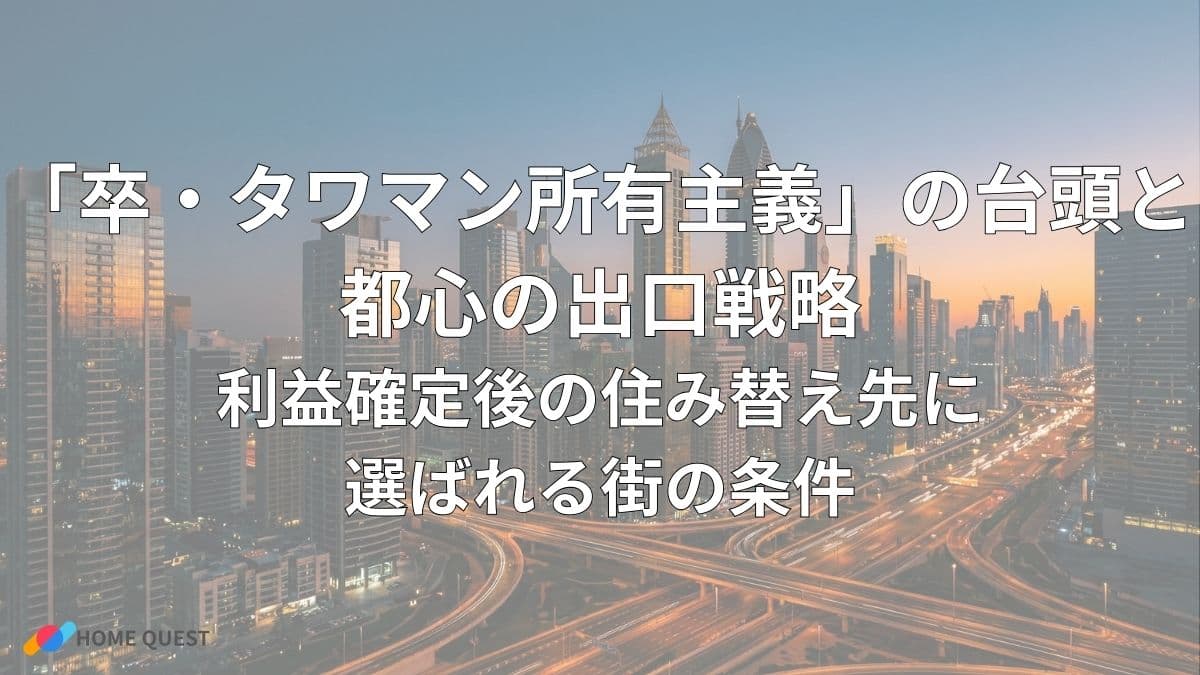 「卒・タワマン所有主義」の台頭と都心の出口戦略：利益確定後の住み替え先に選ばれる街の条件